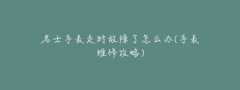 名士手表走时故障了怎么办(手表维修攻略)-名表号 名士手表走时故障了怎么办(手表维修攻略)
