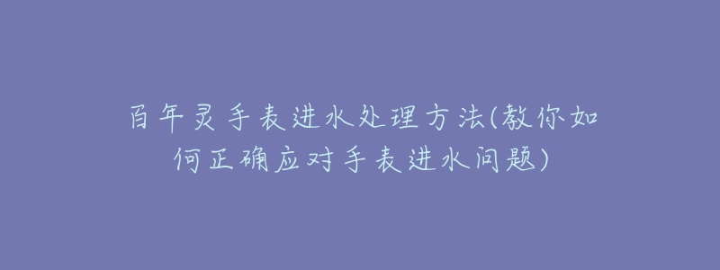 百年灵手表进水处理方法(教你如何正确应对手表进水问题)-名表号 百年灵手表进水处理方法(教你如何正确应对手表进水问题)