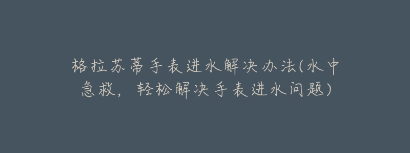 格拉苏蒂手表进水解决办法(水中急救,轻松解决手表进水问题)-名表号 格拉苏蒂手表进水解决办法(水中急救,轻松解决手表进水问题)
