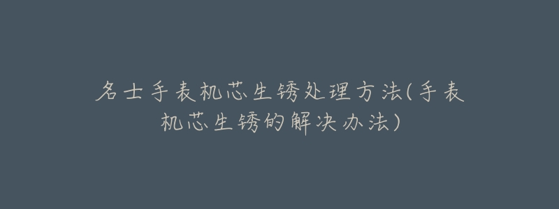 名士手表机芯生锈处理方法(手表机芯生锈的解决办法)-名表号 名士手表机芯生锈处理方法(手表机芯生锈的解决办法)