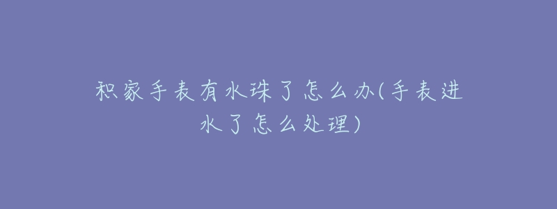 积家手表有水珠了怎么办(手表进水了怎么处理)-名表号 积家手表有水珠了怎么办(手表进水了怎么处理)