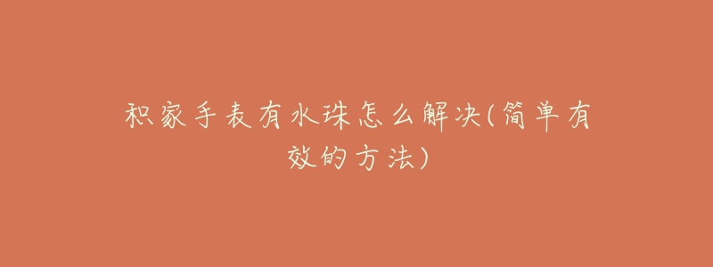 积家手表有水珠怎么解决(简单有效的方法)-名表号 积家手表有水珠怎么解决(简单有效的方法)