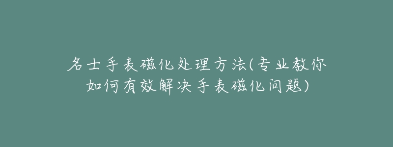 名士手表磁化处理方法(专业教你如何有效解决手表磁化问题)-名表号 名士手表磁化处理方法(专业教你如何有效解决手表磁化问题)