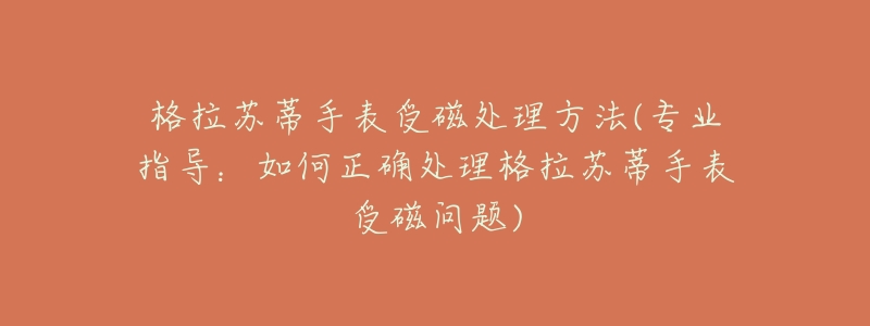 格拉苏蒂手表受磁处理方法(专业指导:如何正确处理格拉苏蒂手表受磁问题)-名表号 格拉苏蒂手表受磁处理方法(专业指导:如何正确处理格拉苏蒂手表受磁问题)