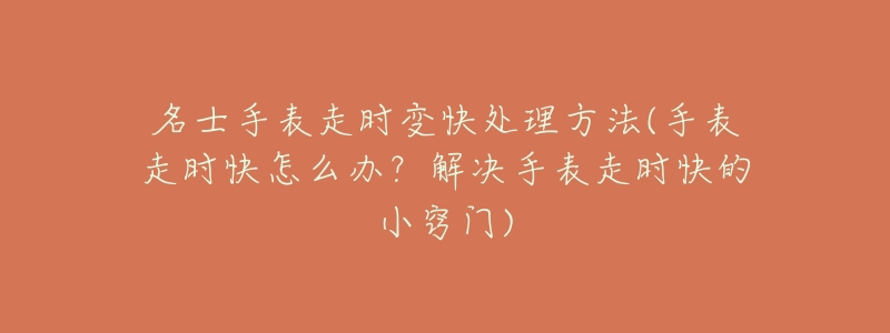 名士手表走时变快处理方法(手表走时快怎么办?解决手表走时快的小窍门)-名表号 名士手表走时变快处理方法(手表走时快怎么办?解决手表走时快的小窍门)