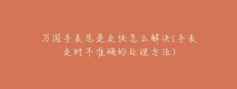 万国手表总是走快怎么解决(手表走时不准确的处理方法)-名表号 万国手表总是走快怎么解决(手表走时不准确的处理方法)