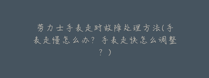 劳力士手表走时故障处理方法(手表走慢怎么办?手表走快怎么调整?)-名表号 劳力士手表走时故障处理方法(手表走慢怎么办?手表走快怎么调整?)