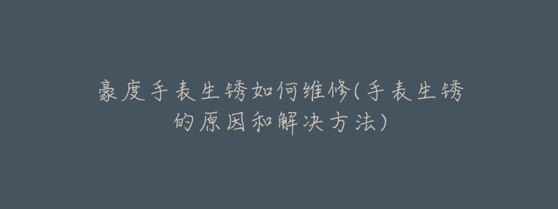 豪度手表生锈如何维修(手表生锈的原因和解决方法)-名表号 豪度手表生锈如何维修(手表生锈的原因和解决方法)