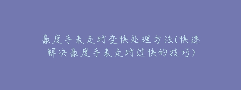 豪度手表走时变快处理方法(快速解决豪度手表走时过快的技巧)-名表号 豪度手表走时变快处理方法(快速解决豪度手表走时过快的技巧)