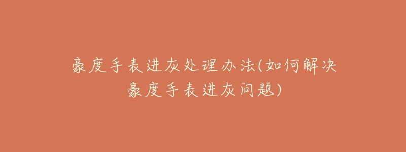 豪度手表进灰处理办法(如何解决豪度手表进灰问题)-名表号 豪度手表进灰处理办法(如何解决豪度手表进灰问题)