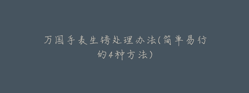 万国手表生锈处理办法(简单易行的4种方法)-名表号 万国手表生锈处理办法(简单易行的4种方法)