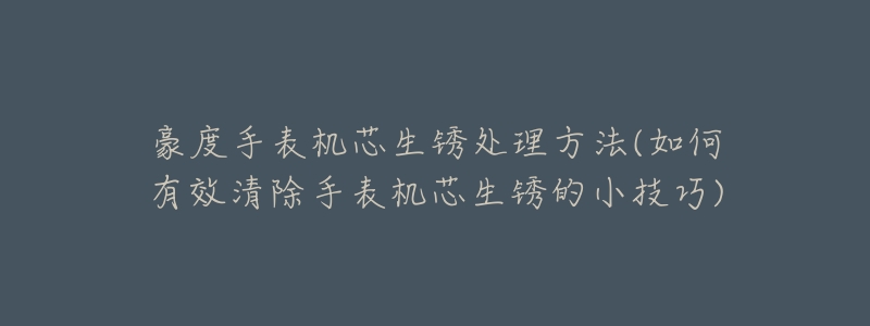 豪度手表机芯生锈处理方法(如何有效清除手表机芯生锈的小技巧)-名表号 豪度手表机芯生锈处理方法(如何有效清除手表机芯生锈的小技巧)