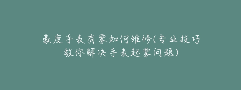 豪度手表有雾如何维修(专业技巧教你解决手表起雾问题)-名表号 豪度手表有雾如何维修(专业技巧教你解决手表起雾问题)