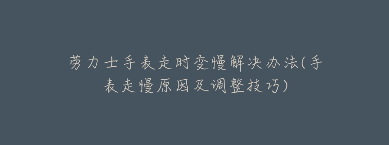 劳力士手表走时变慢解决办法(手表走慢原因及调整技巧)-名表号 劳力士手表走时变慢解决办法(手表走慢原因及调整技巧)