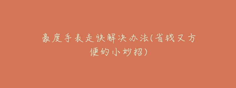 豪度手表走快解决办法(省钱又方便的小妙招)-名表号 豪度手表走快解决办法(省钱又方便的小妙招)