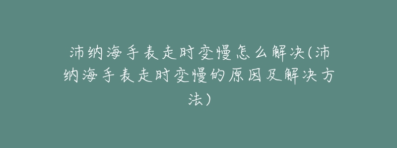 沛纳海手表走时变慢怎么解决(沛纳海手表走时变慢的原因及解决方法)-名表号 沛纳海手表走时变慢怎么解决(沛纳海手表走时变慢的原因及解决方法)