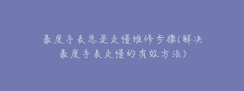 豪度手表总是走慢维修步骤(解决豪度手表走慢的有效方法)-名表号 豪度手表总是走慢维修步骤(解决豪度手表走慢的有效方法)