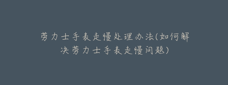 劳力士手表走慢处理办法(如何解决劳力士手表走慢问题)-名表号 劳力士手表走慢处理办法(如何解决劳力士手表走慢问题)