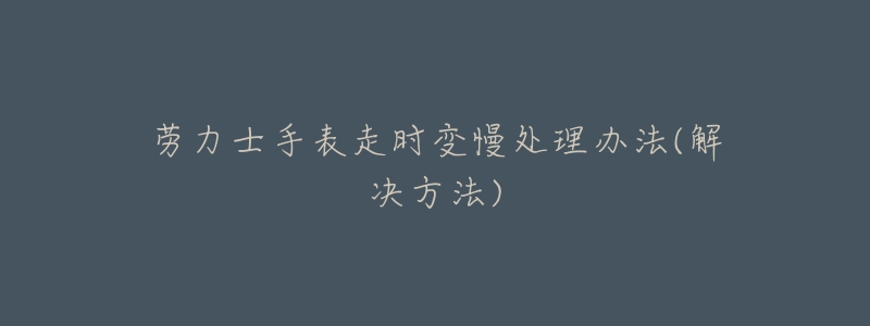 劳力士手表走时变慢处理办法(解决方法)-名表号 劳力士手表走时变慢处理办法(解决方法)