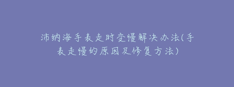 沛纳海手表走时变慢解决办法(手表走慢的原因及修复方法)-名表号 沛纳海手表走时变慢解决办法(手表走慢的原因及修复方法)