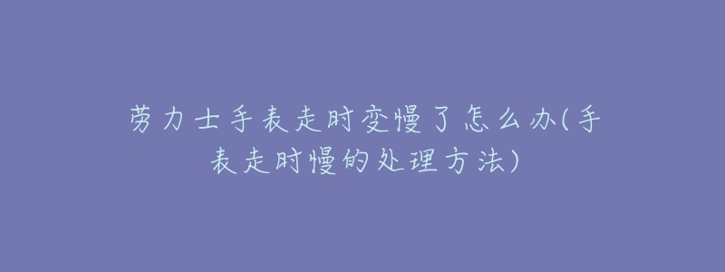 劳力士手表走时变慢了怎么办(手表走时慢的处理方法)-名表号 劳力士手表走时变慢了怎么办(手表走时慢的处理方法)