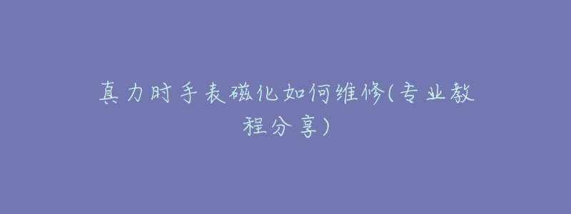 真力时手表磁化如何维修(专业教程分享)-名表号 真力时手表磁化如何维修(专业教程分享)