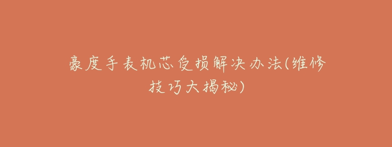 豪度手表机芯受损解决办法(维修技巧大揭秘)-名表号 豪度手表机芯受损解决办法(维修技巧大揭秘)