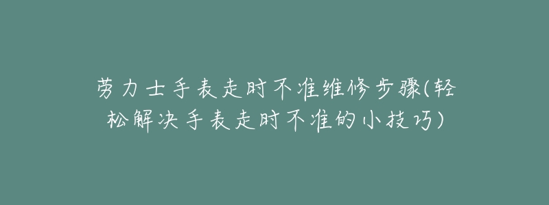 劳力士手表走时不准维修步骤(轻松解决手表走时不准的小技巧)-名表号 劳力士手表走时不准维修步骤(轻松解决手表走时不准的小技巧)
