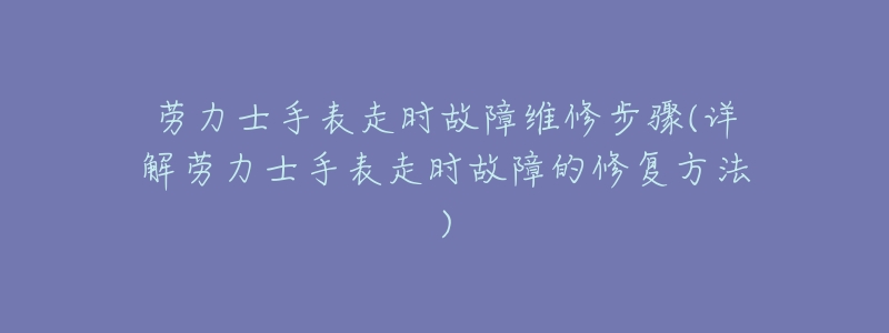 劳力士手表走时故障维修步骤(详解劳力士手表走时故障的修复方法)-名表号 劳力士手表走时故障维修步骤(详解劳力士手表走时故障的修复方法)