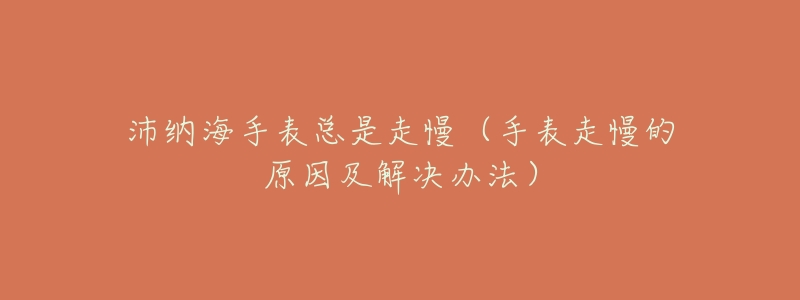 沛纳海手表总是走慢(手表走慢的原因及解决办法)-名表号 沛纳海手表总是走慢(手表走慢的原因及解决办法)