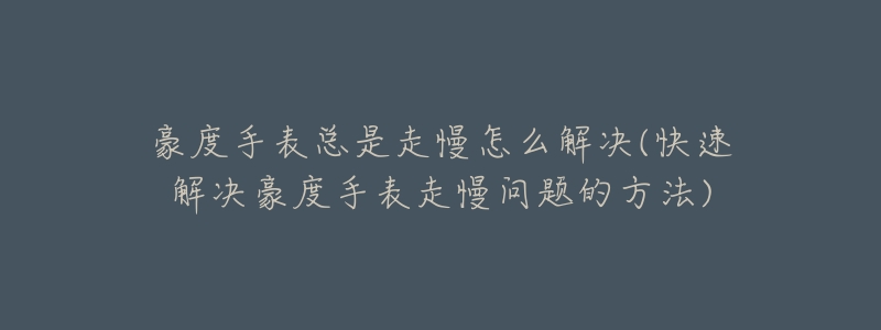 豪度手表总是走慢怎么解决(快速解决豪度手表走慢问题的方法)-名表号 豪度手表总是走慢怎么解决(快速解决豪度手表走慢问题的方法)
