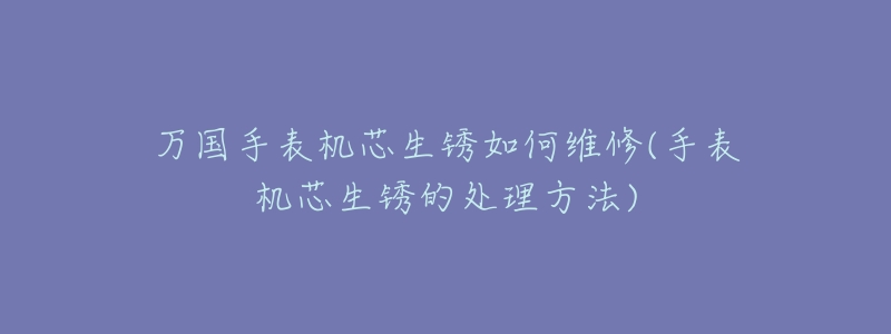 万国手表机芯生锈如何维修(手表机芯生锈的处理方法)-名表号 万国手表机芯生锈如何维修(手表机芯生锈的处理方法)