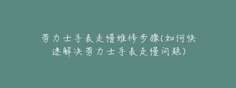 劳力士手表走慢维修步骤(如何快速解决劳力士手表走慢问题)-名表号 劳力士手表走慢维修步骤(如何快速解决劳力士手表走慢问题)