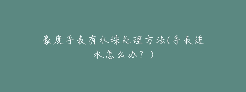 豪度手表有水珠处理方法(手表进水怎么办?)-名表号 豪度手表有水珠处理方法(手表进水怎么办?)