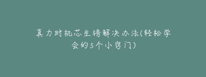 真力时机芯生锈解决办法(轻松学会的5个小窍门)-名表号 真力时机芯生锈解决办法(轻松学会的5个小窍门)