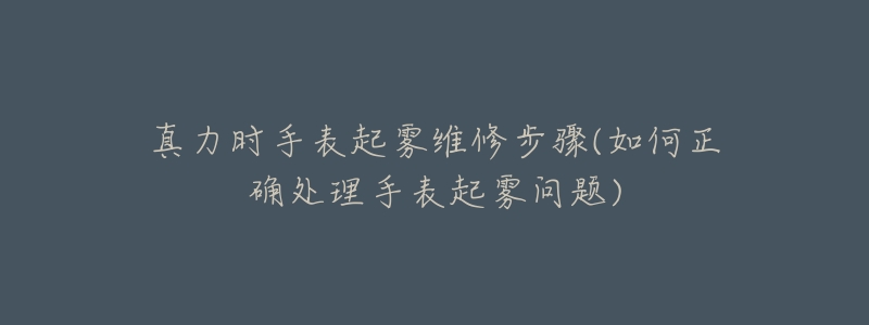 真力时手表起雾维修步骤(如何正确处理手表起雾问题)-名表号 真力时手表起雾维修步骤(如何正确处理手表起雾问题)