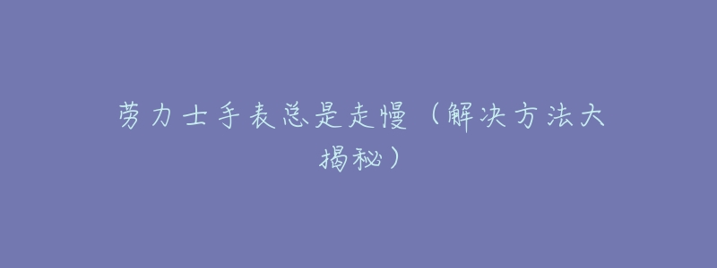 劳力士手表总是走慢(解决方法大揭秘)-名表号 劳力士手表总是走慢(解决方法大揭秘)