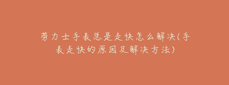 劳力士手表总是走快怎么解决(手表走快的原因及解决方法)-名表号 劳力士手表总是走快怎么解决(手表走快的原因及解决方法)