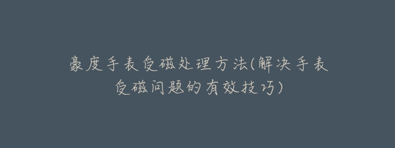 豪度手表受磁处理方法(解决手表受磁问题的有效技巧)-名表号 豪度手表受磁处理方法(解决手表受磁问题的有效技巧)