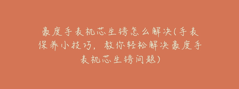 豪度手表机芯生锈怎么解决(手表保养小技巧,教你轻松解决豪度手表机芯生锈问题)-名表号 豪度手表机芯生锈怎么解决(手表保养小技巧,教你轻松解决豪度手表机芯生锈问题)