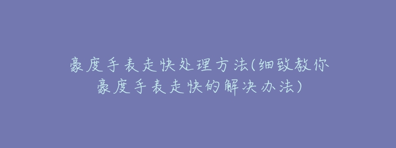 豪度手表走快处理方法(细致教你豪度手表走快的解决办法)-名表号 豪度手表走快处理方法(细致教你豪度手表走快的解决办法)