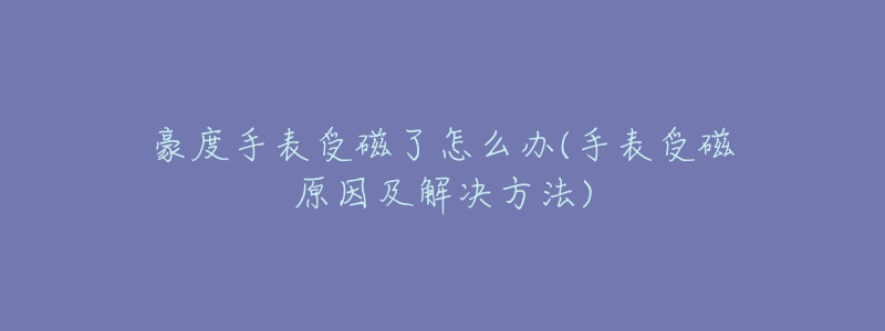 豪度手表受磁了怎么办(手表受磁原因及解决方法)-名表号 豪度手表受磁了怎么办(手表受磁原因及解决方法)