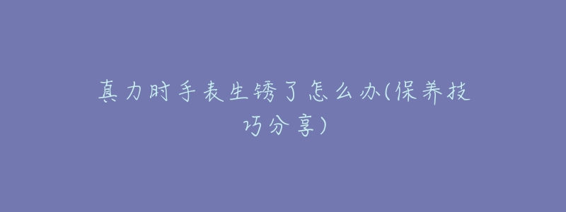 真力时手表生锈了怎么办(保养技巧分享)-名表号 真力时手表生锈了怎么办(保养技巧分享)