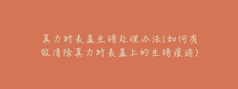 真力时表盖生锈处理办法(如何有效清除真力时表盖上的生锈痕迹)-名表号 真力时表盖生锈处理办法(如何有效清除真力时表盖上的生锈痕迹)