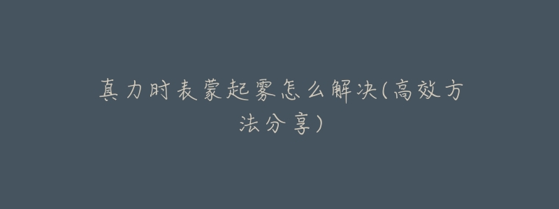 真力时表蒙起雾怎么解决(高效方法分享)-名表号 真力时表蒙起雾怎么解决(高效方法分享)