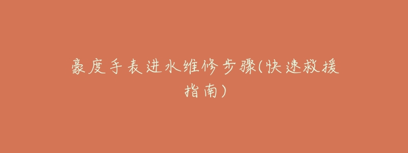 豪度手表进水维修步骤(快速救援指南)-名表号 豪度手表进水维修步骤(快速救援指南)