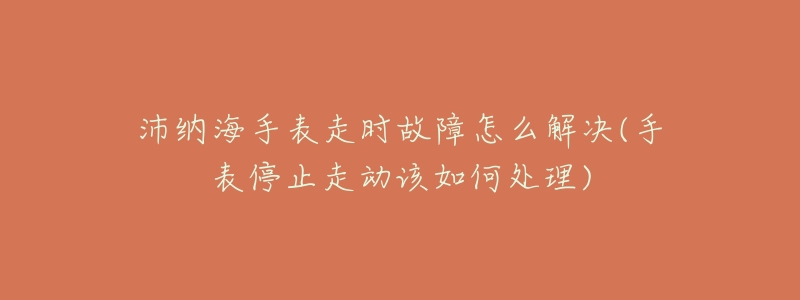 沛纳海手表走时故障怎么解决(手表停止走动该如何处理)-名表号 沛纳海手表走时故障怎么解决(手表停止走动该如何处理)