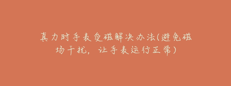 真力时手表受磁解决办法(避免磁场干扰,让手表运行正常)-名表号 真力时手表受磁解决办法(避免磁场干扰,让手表运行正常)