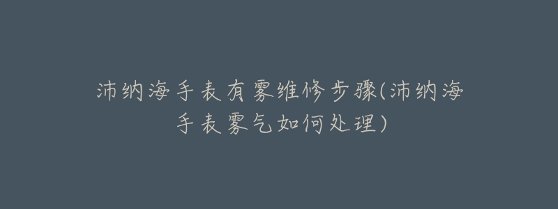 沛纳海手表有雾维修步骤(沛纳海手表雾气如何处理)-名表号 沛纳海手表有雾维修步骤(沛纳海手表雾气如何处理)