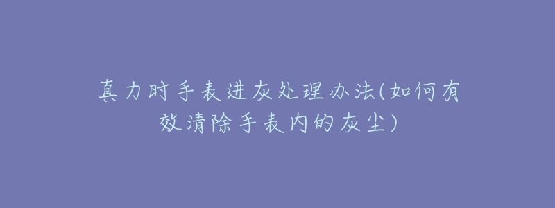 真力时手表进灰处理办法(如何有效清除手表内的灰尘)-名表号 真力时手表进灰处理办法(如何有效清除手表内的灰尘)